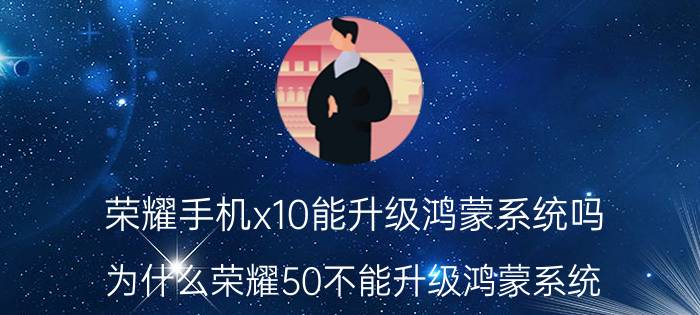 荣耀手机x10能升级鸿蒙系统吗 为什么荣耀50不能升级鸿蒙系统？